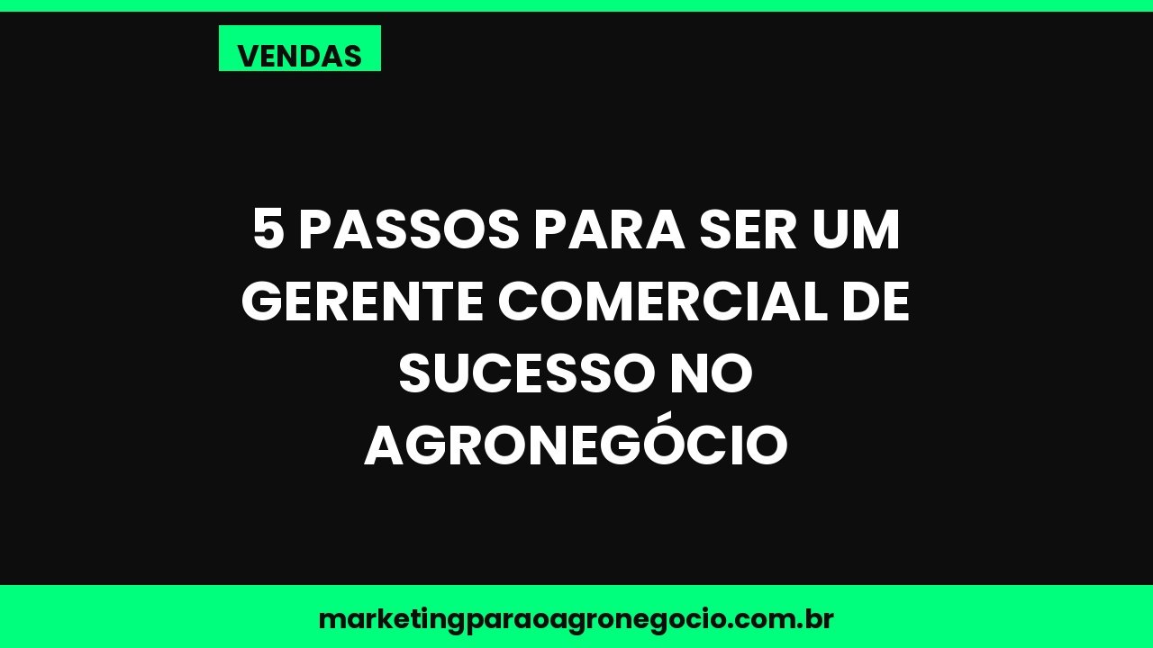 5 passos para ser um gerente comercial de sucesso no agronegócio – vendas no agronegócio
