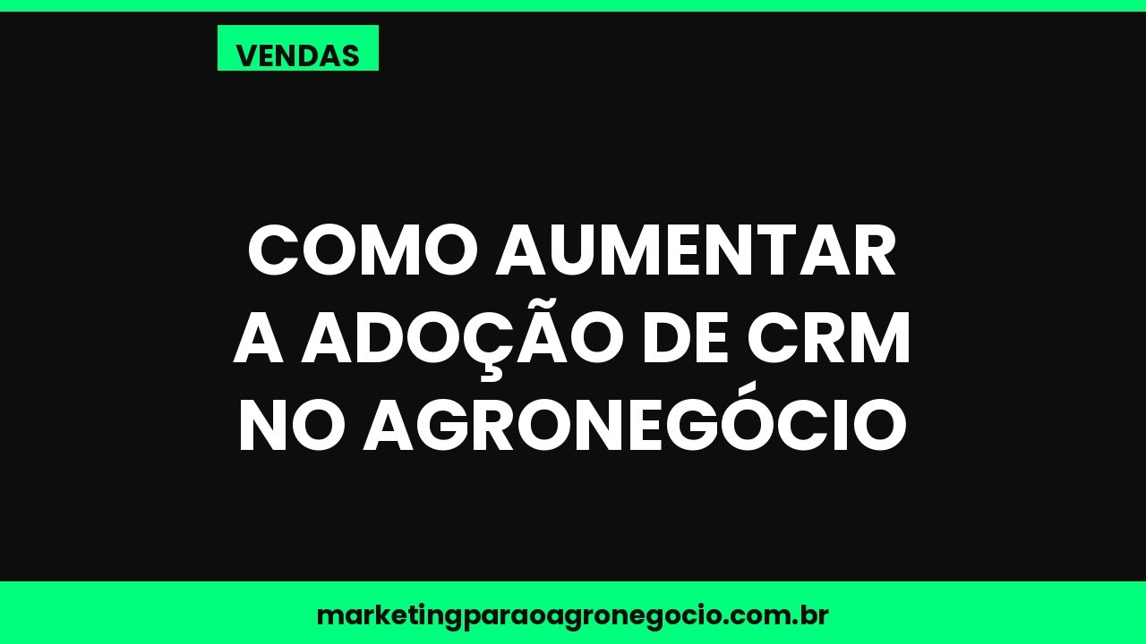 Como aumentar a adoção de CRM no agronegócio – vendas no agronegócio