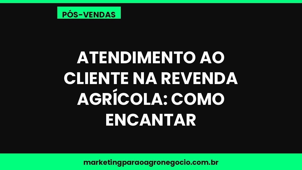 Atendimento ao cliente na revenda agrícola: como encantar – pós-venda no agronegócio
