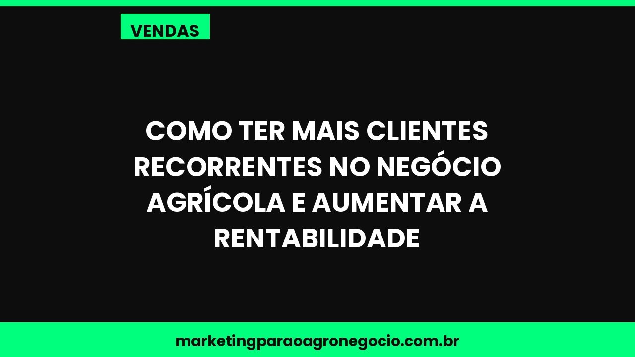 Como ter mais clientes recorrentes no negócio agrícola e aumentar a rentabilidade – vendas no agronegócio