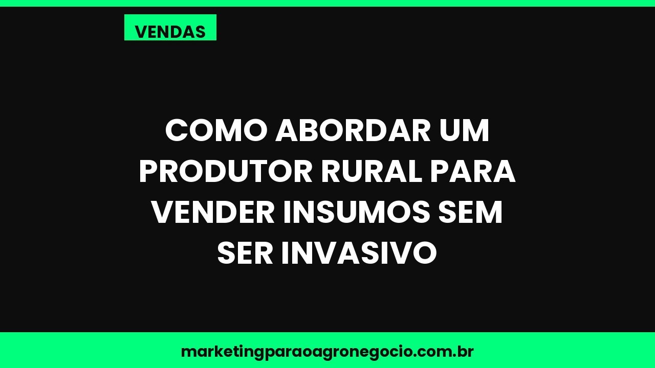 Como abordar um produtor rural para vender insumos sem ser invasivo – vendas no agronegócio