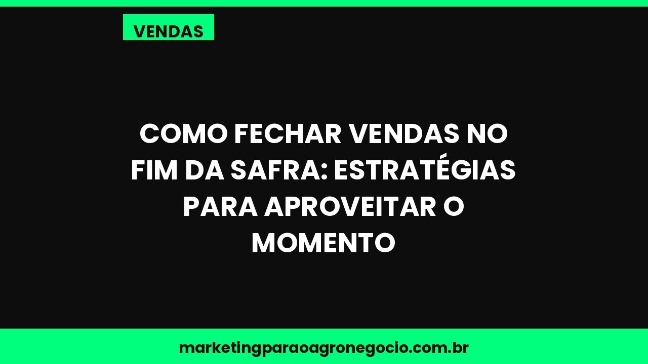 Como fechar vendas no fim da safra: estratégias para aproveitar o momento – vendas no agronegócio