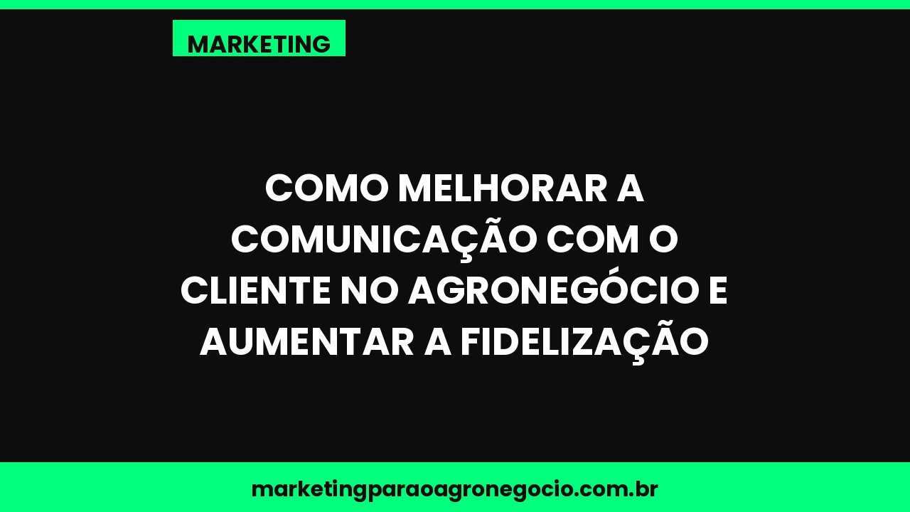 Como melhorar a comunicação com o cliente no agronegócio e aumentar a fidelização – marketing no agronegócio