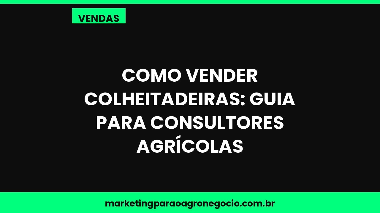 Como vender colheitadeiras: guia para consultores agrícolas – vendas no agronegócio