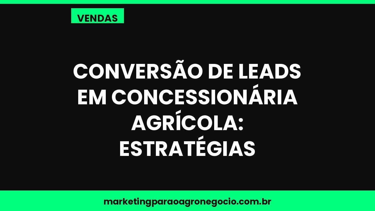 Conversão de leads em concessionária agrícola: estratégias – vendas no agronegócio