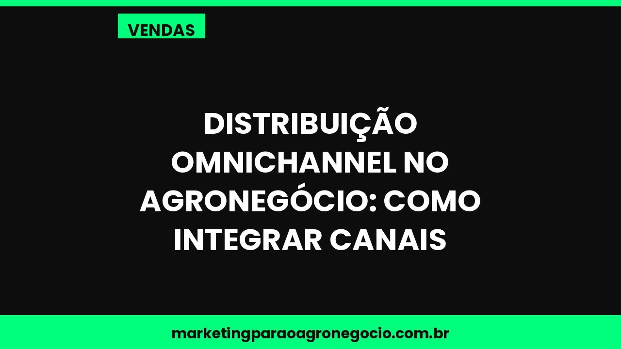 Distribuição omnichannel no agronegócio: como integrar canais – vendas no agronegócio