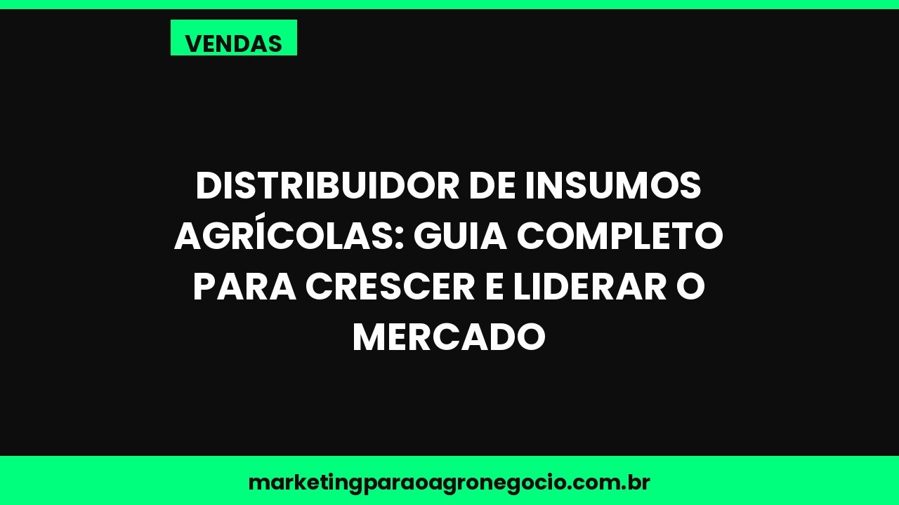 Distribuidor de Insumos Agrícolas: Guia Completo para Crescer e Liderar o Mercado – vendas no agronegócio