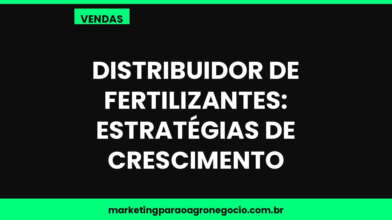 Distribuidor de fertilizantes: estratégias de crescimento – vendas no agronegócio