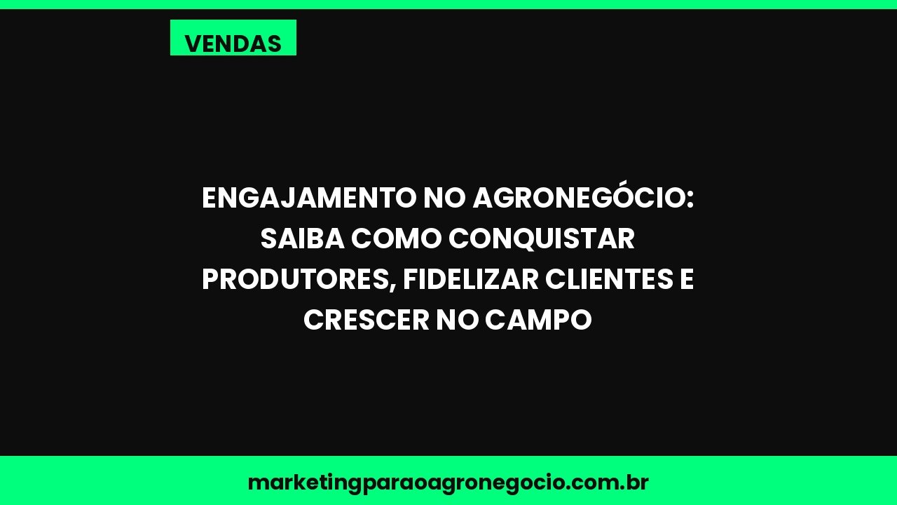 Engajamento no agronegócio: saiba como conquistar produtores, fidelizar clientes e crescer no campo – vendas no agronegócio
