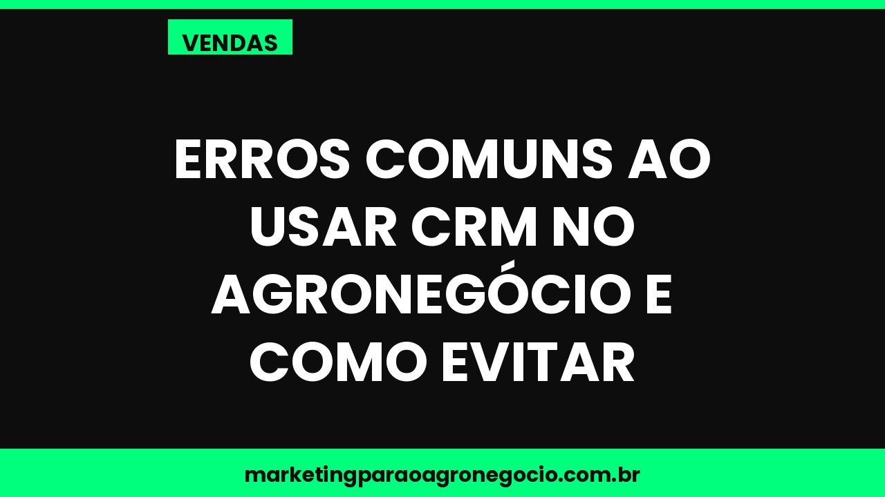 Erros comuns ao usar CRM no agronegócio e como evitar – vendas no agronegócio