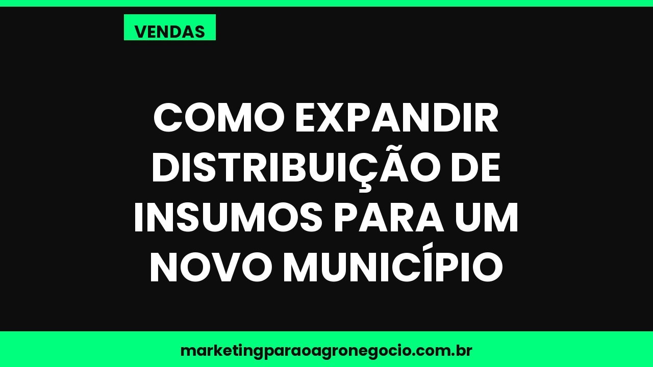 Como expandir distribuição de insumos para um novo município – vendas no agronegócio