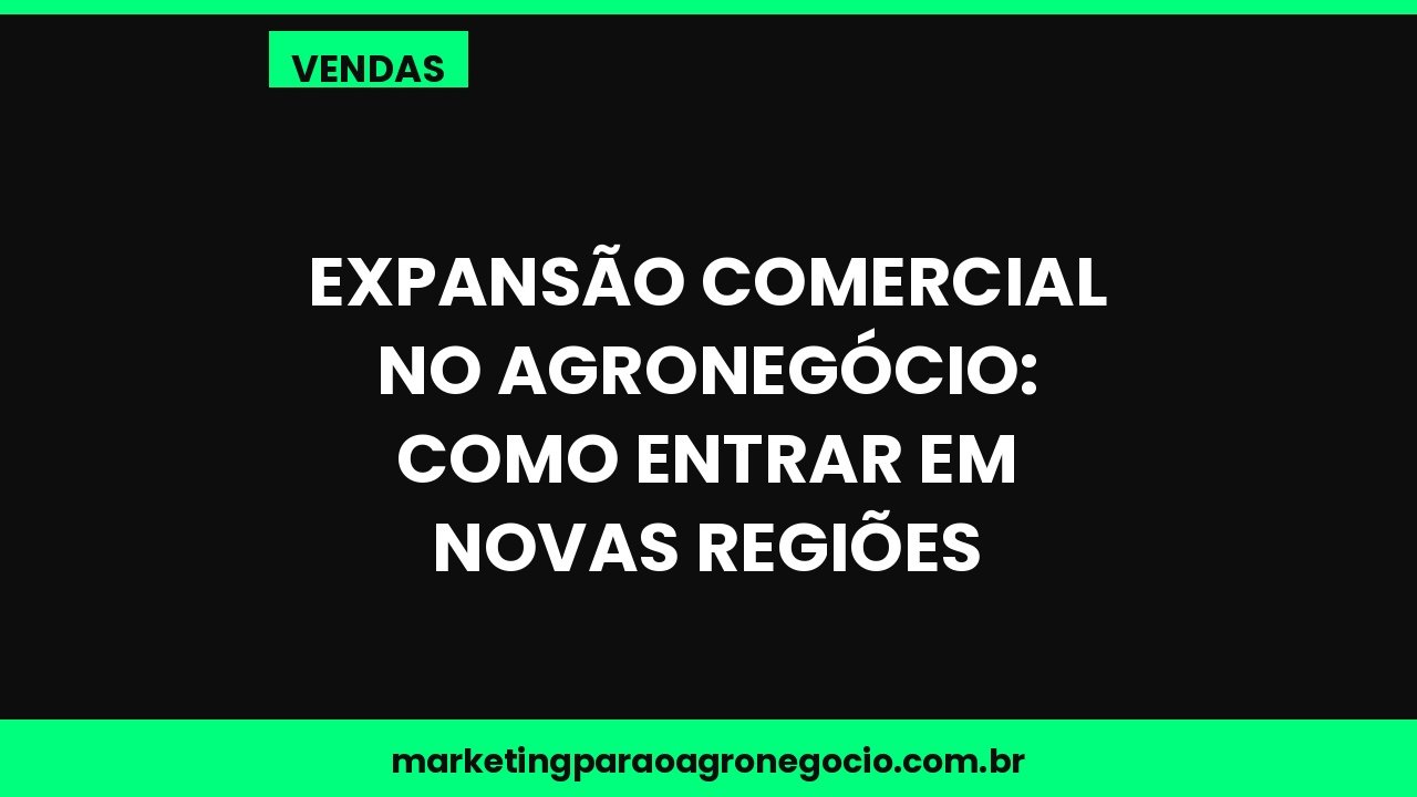 Expansão comercial no agronegócio: como entrar em novas regiões – vendas no agronegócio