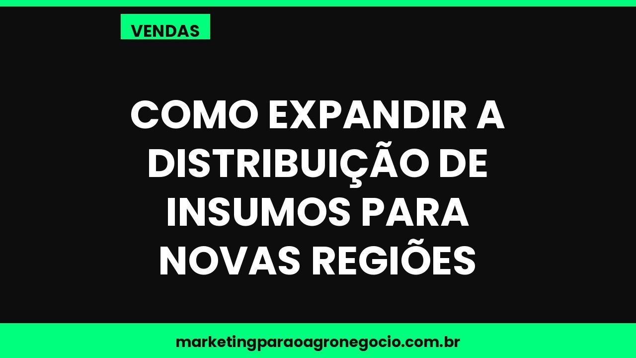 Como expandir a distribuição de insumos para novas regiões – vendas no agronegócio
