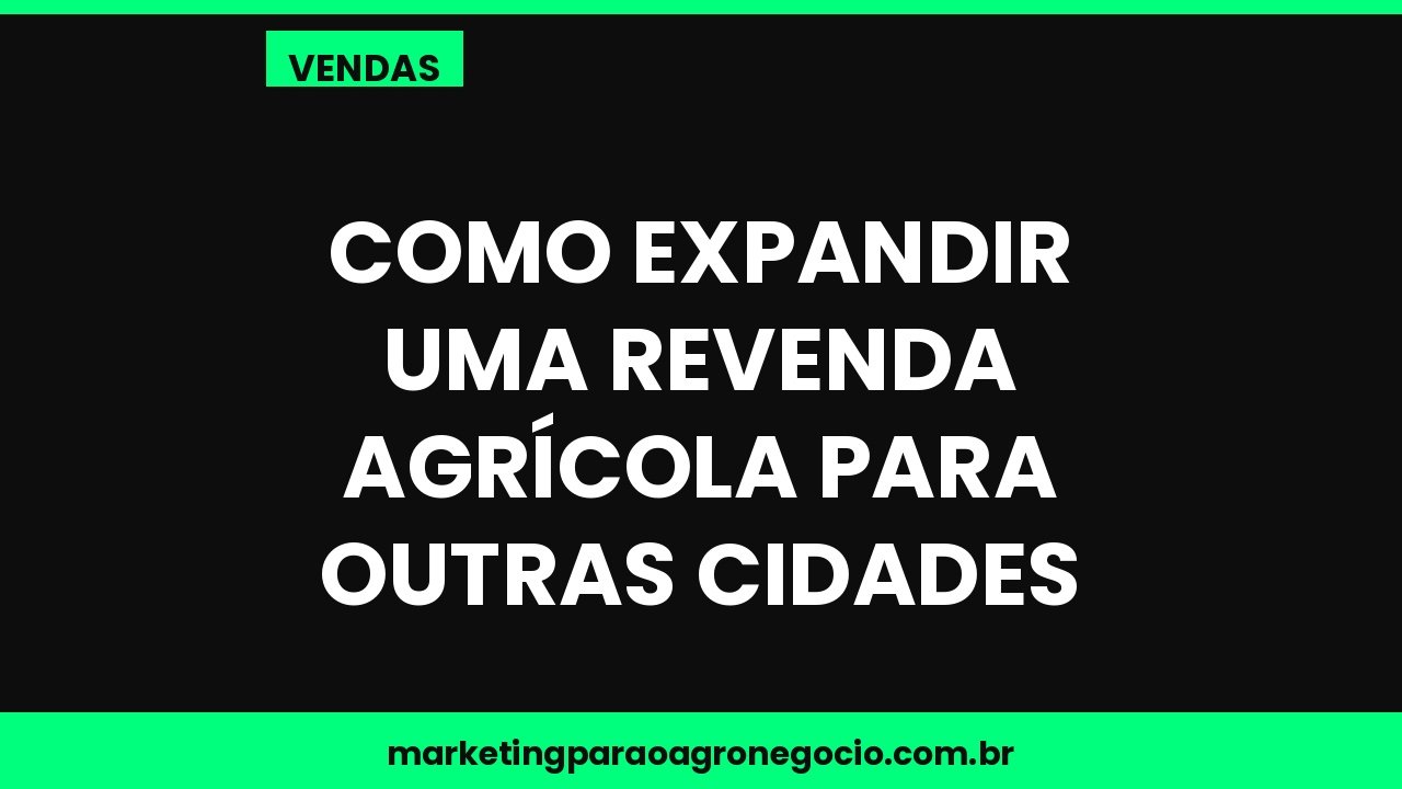 Como expandir uma revenda agrícola para outras cidades – vendas no agronegócio