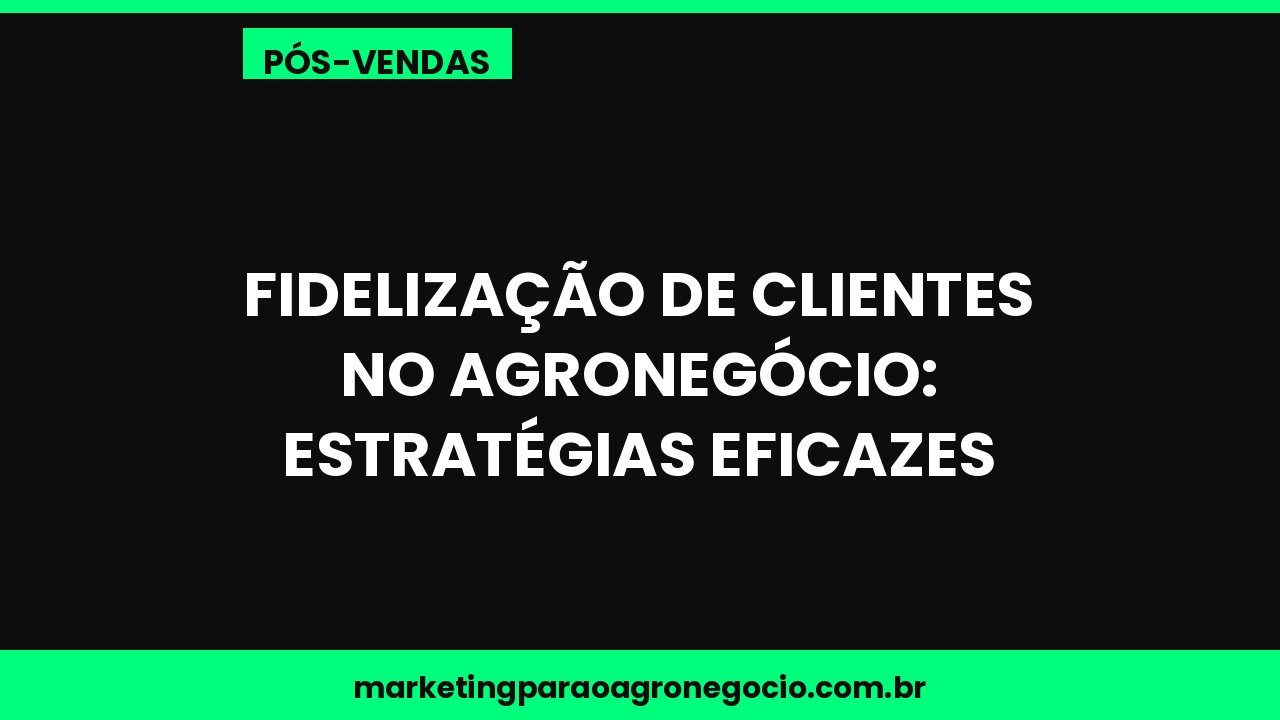 Fidelização de clientes no agronegócio: estratégias eficazes – pós-venda no agronegócio