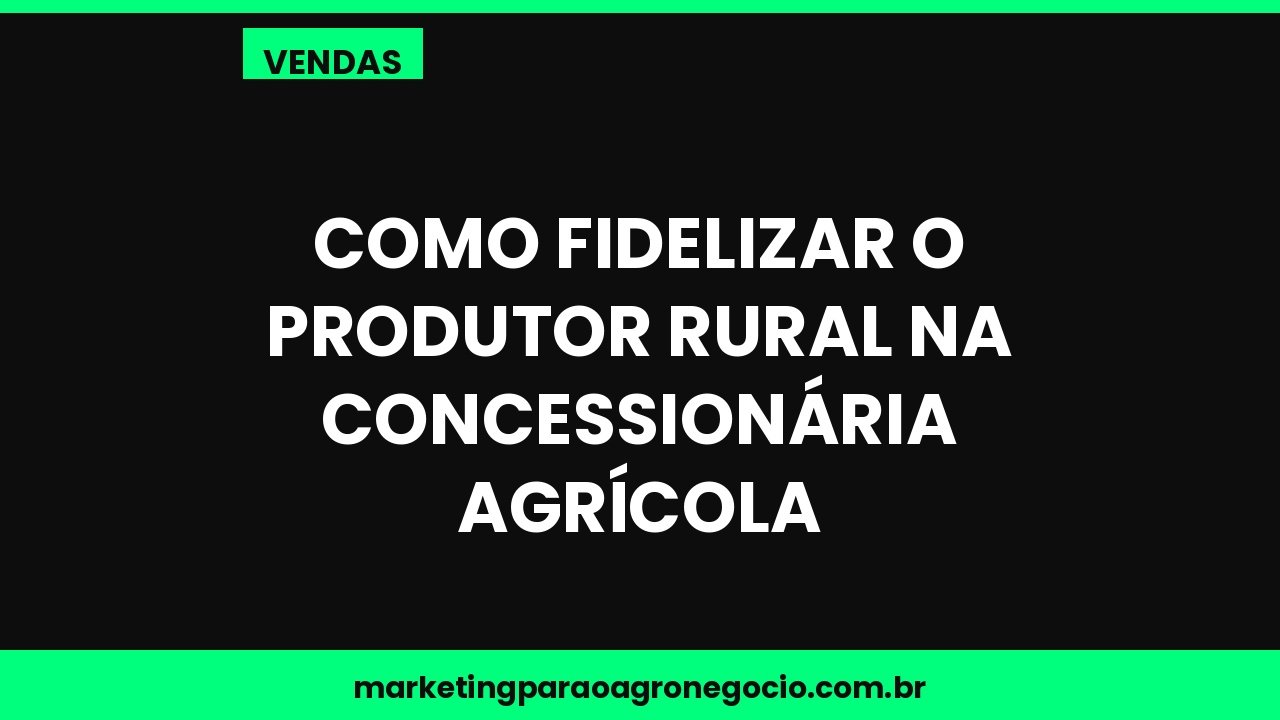 Como fidelizar o produtor rural na concessionária agrícola – vendas no agronegócio
