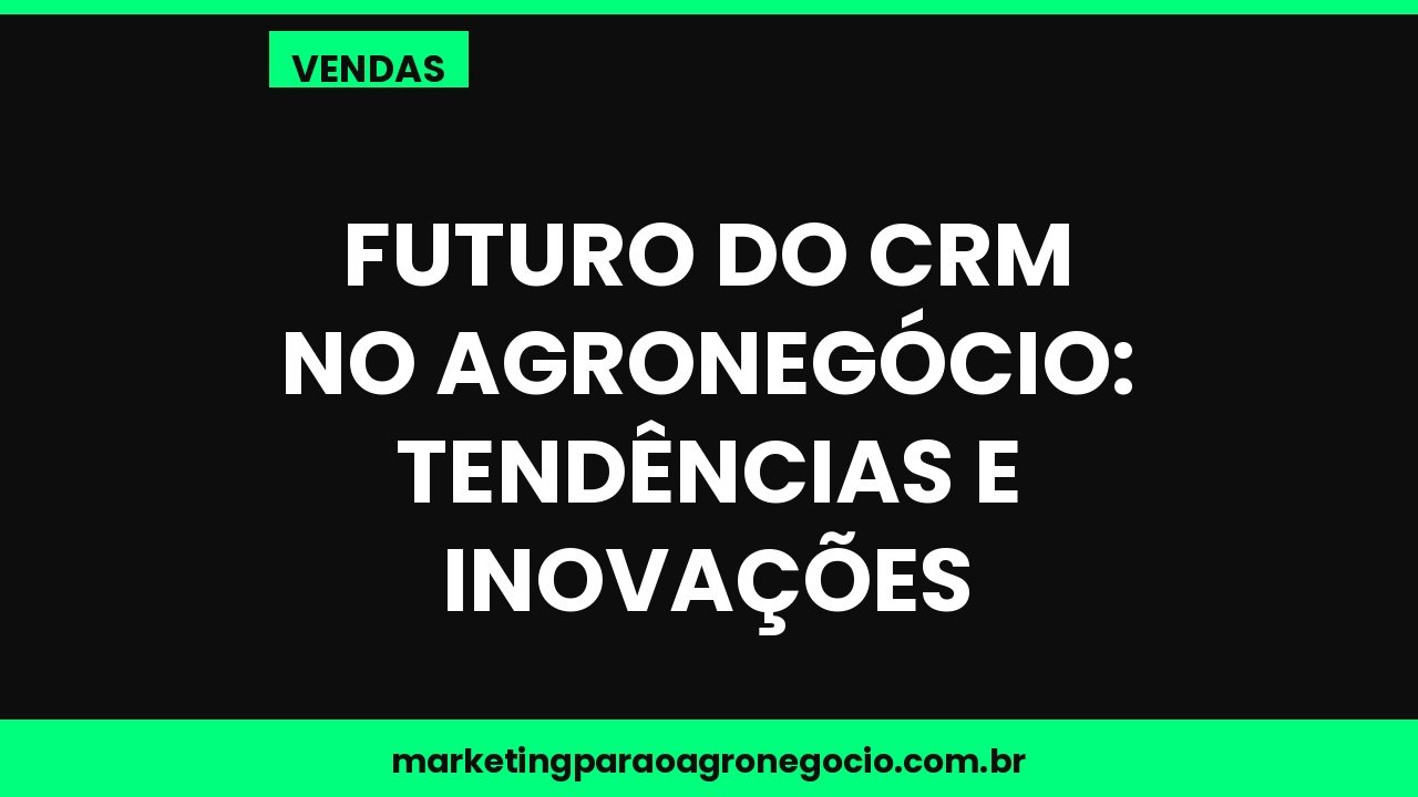 Futuro do CRM no agronegócio: tendências e inovações – vendas no agronegócio