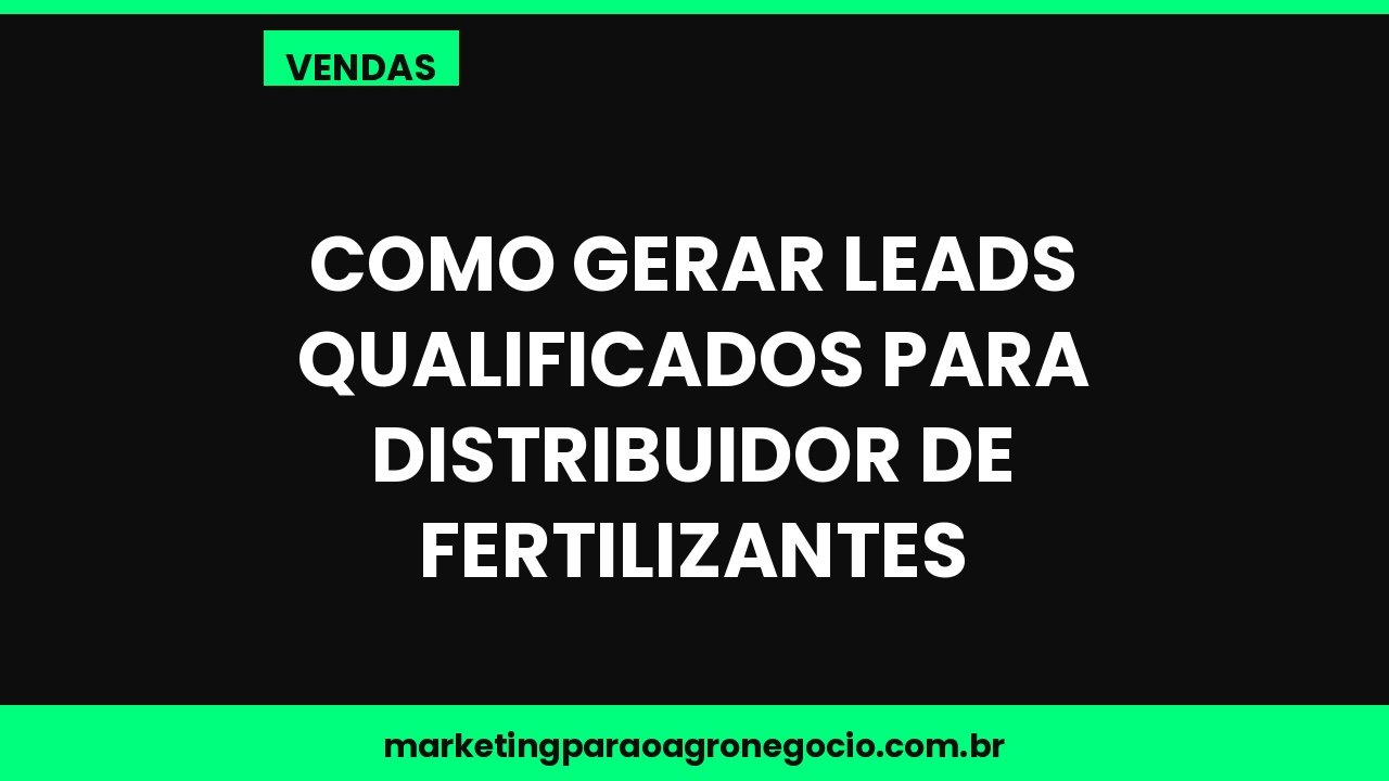 Como gerar leads qualificados para distribuidor de fertilizantes – vendas no agronegócio