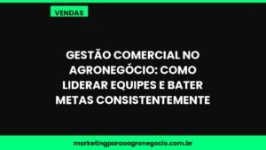 Gestão Comercial no Agronegócio: Como Liderar Equipes e Bater Metas Consistentemente – vendas no agronegócio