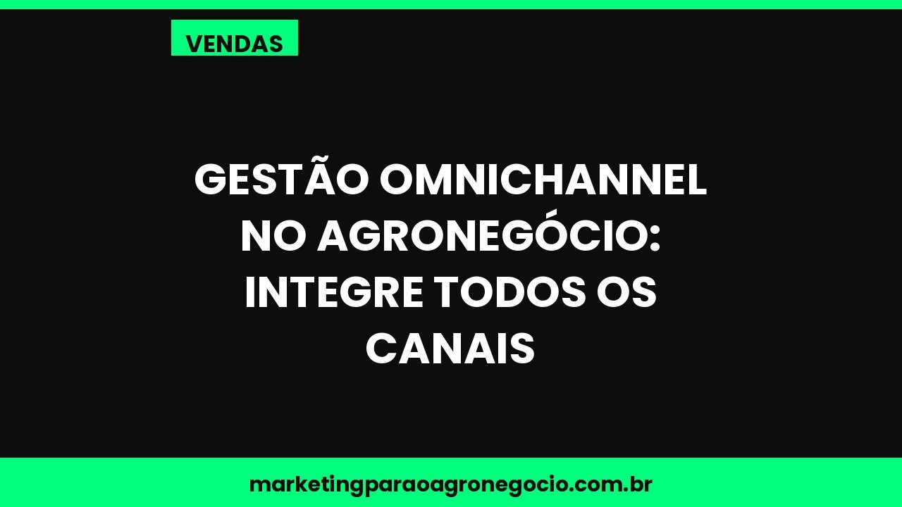 Gestão omnichannel no agronegócio: integre todos os canais – vendas no agronegócio