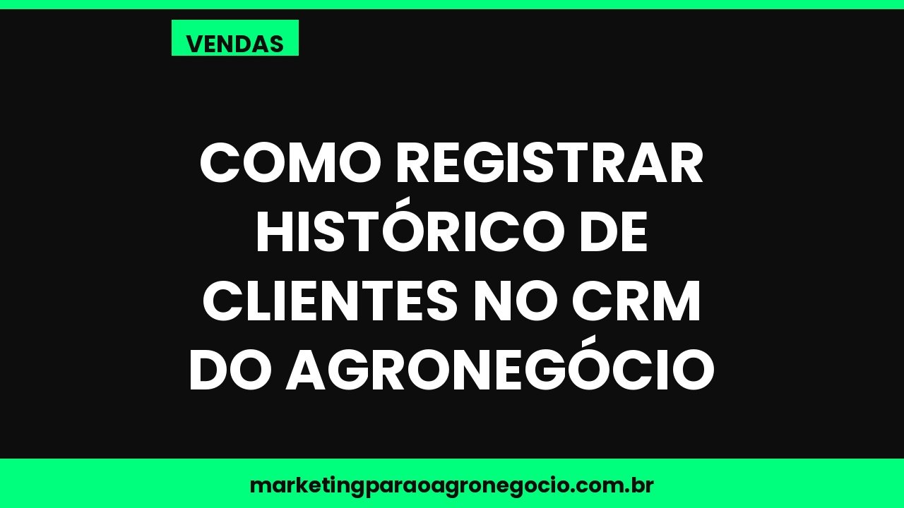 Como registrar histórico de clientes no CRM do agronegócio – vendas no agronegócio