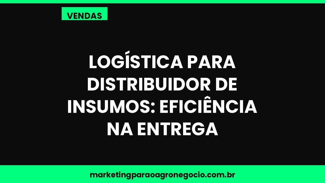 Logística para distribuidor de insumos: eficiência na entrega – vendas no agronegócio