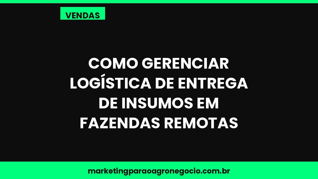 Como gerenciar logística de entrega de insumos em fazendas remotas – vendas no agronegócio