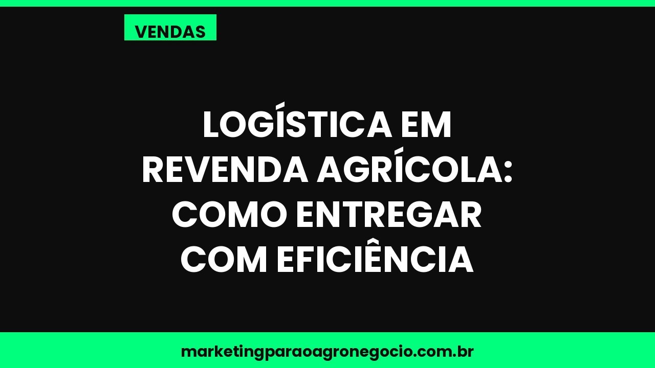 Logística em revenda agrícola: como entregar com eficiência – vendas no agronegócio