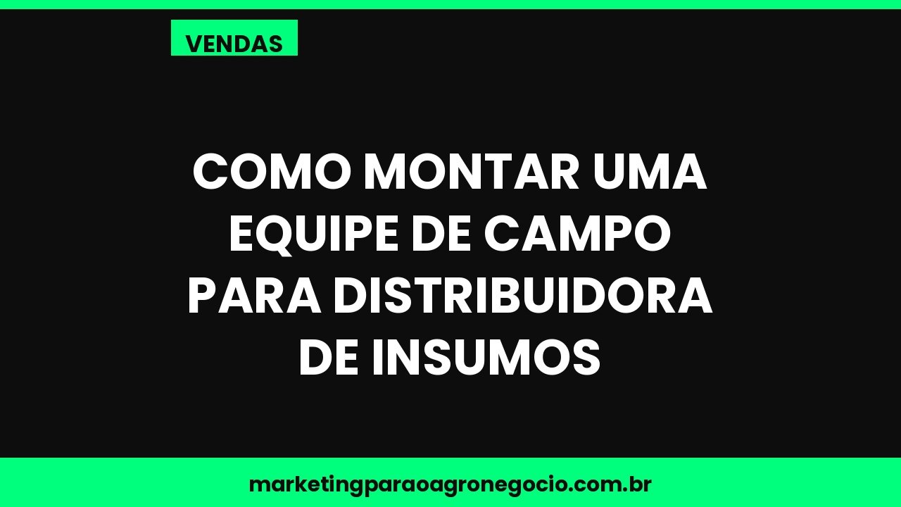Como montar uma equipe de campo para distribuidora de insumos – vendas no agronegócio