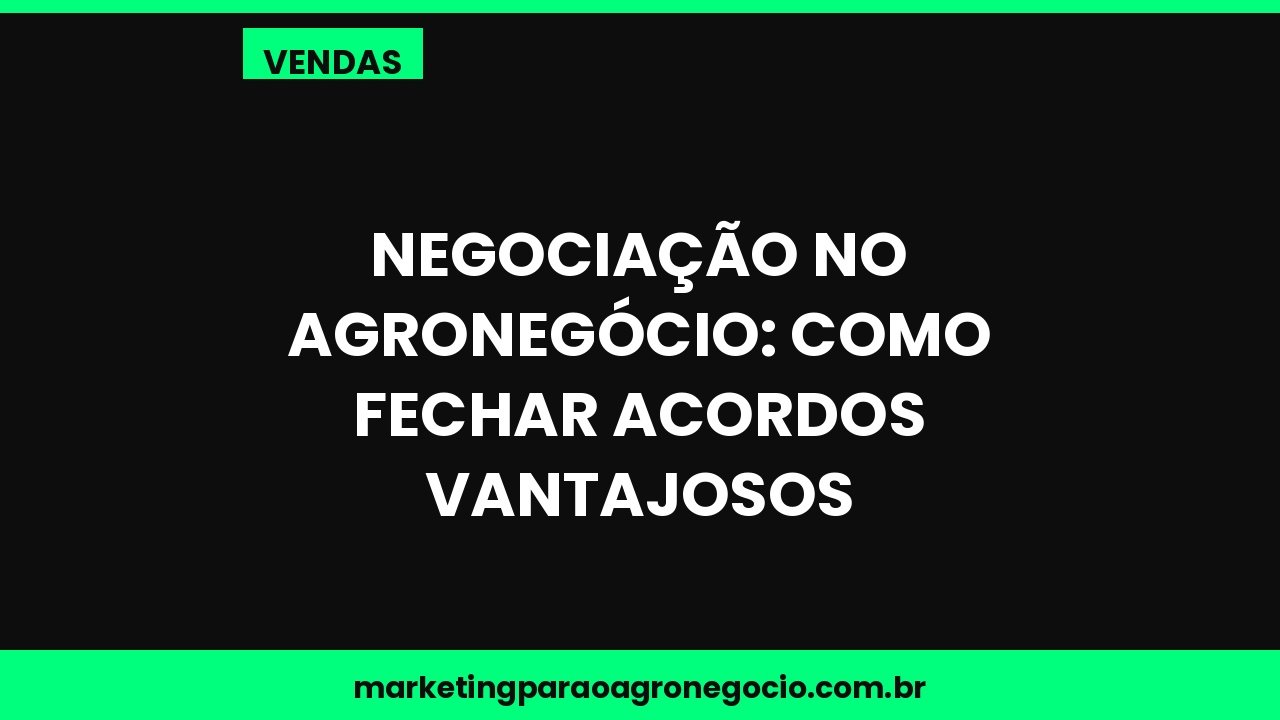 Negociação no agronegócio: como fechar acordos vantajosos – vendas no agronegócio