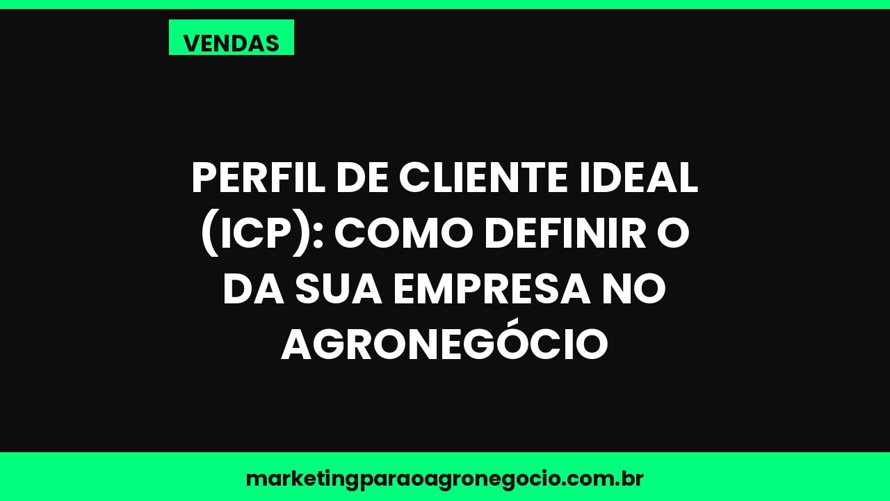 Perfil de cliente ideal (ICP): como definir o da sua empresa no agronegócio – vendas no agronegócio