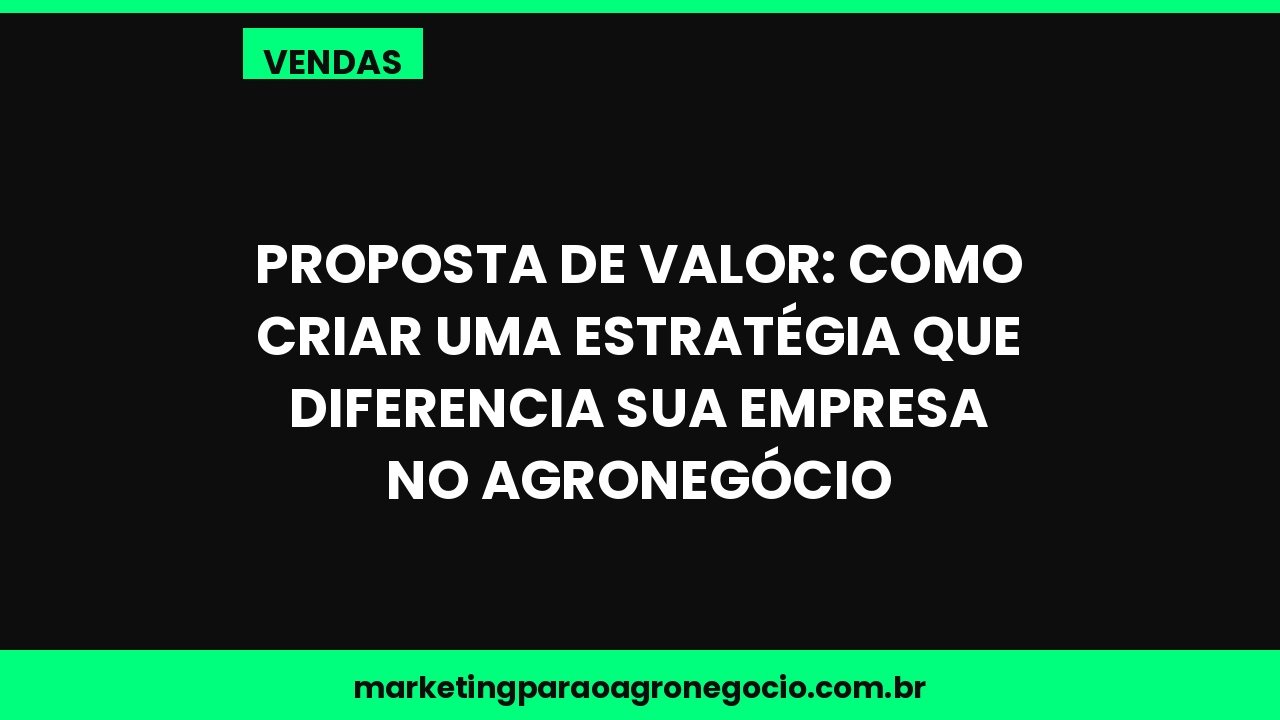 Proposta de valor: como criar uma estratégia que diferencia sua empresa no agronegócio – vendas no agronegócio