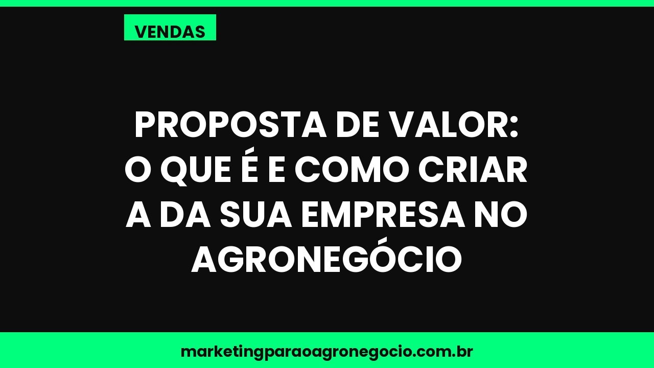 Proposta de valor: o que é e como criar a da sua empresa no agronegócio – vendas no agronegócio