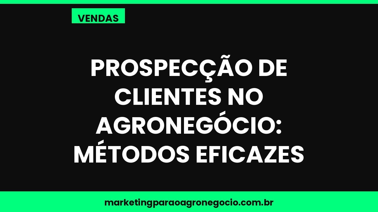 Prospecção de clientes no agronegócio: métodos eficazes – vendas no agronegócio