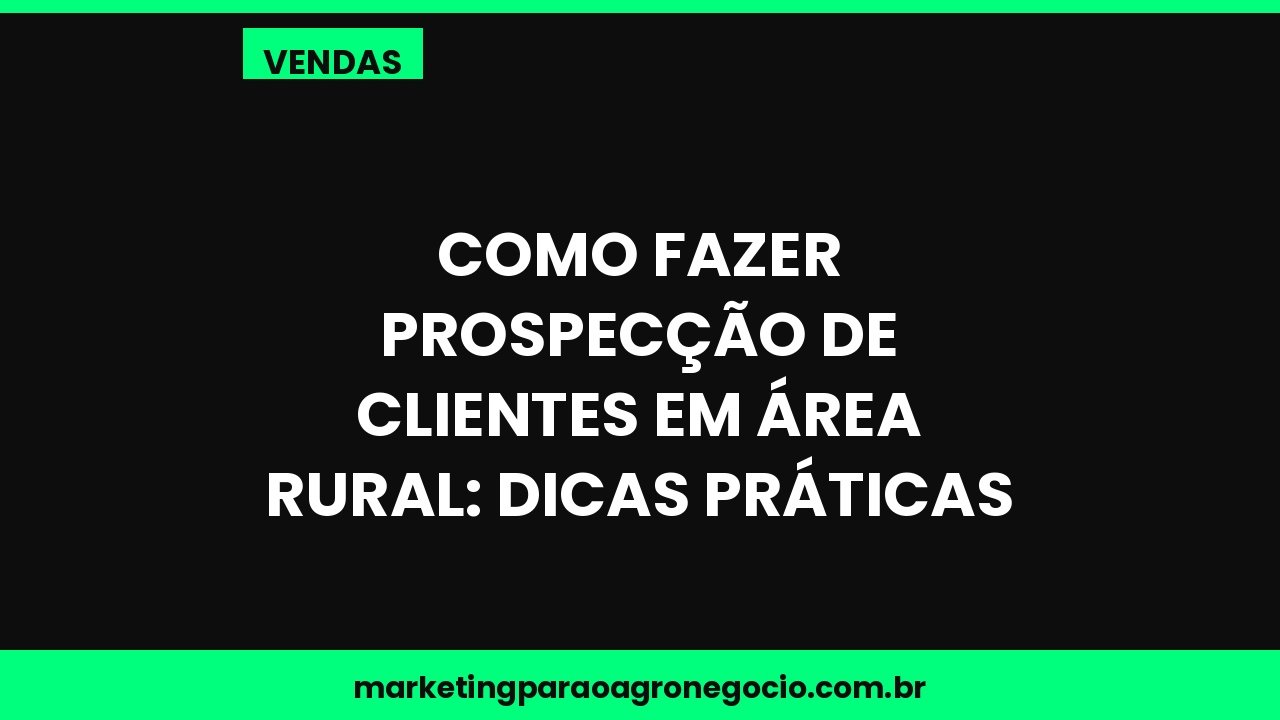 Como fazer prospecção de clientes em área rural: dicas práticas – vendas no agronegócio