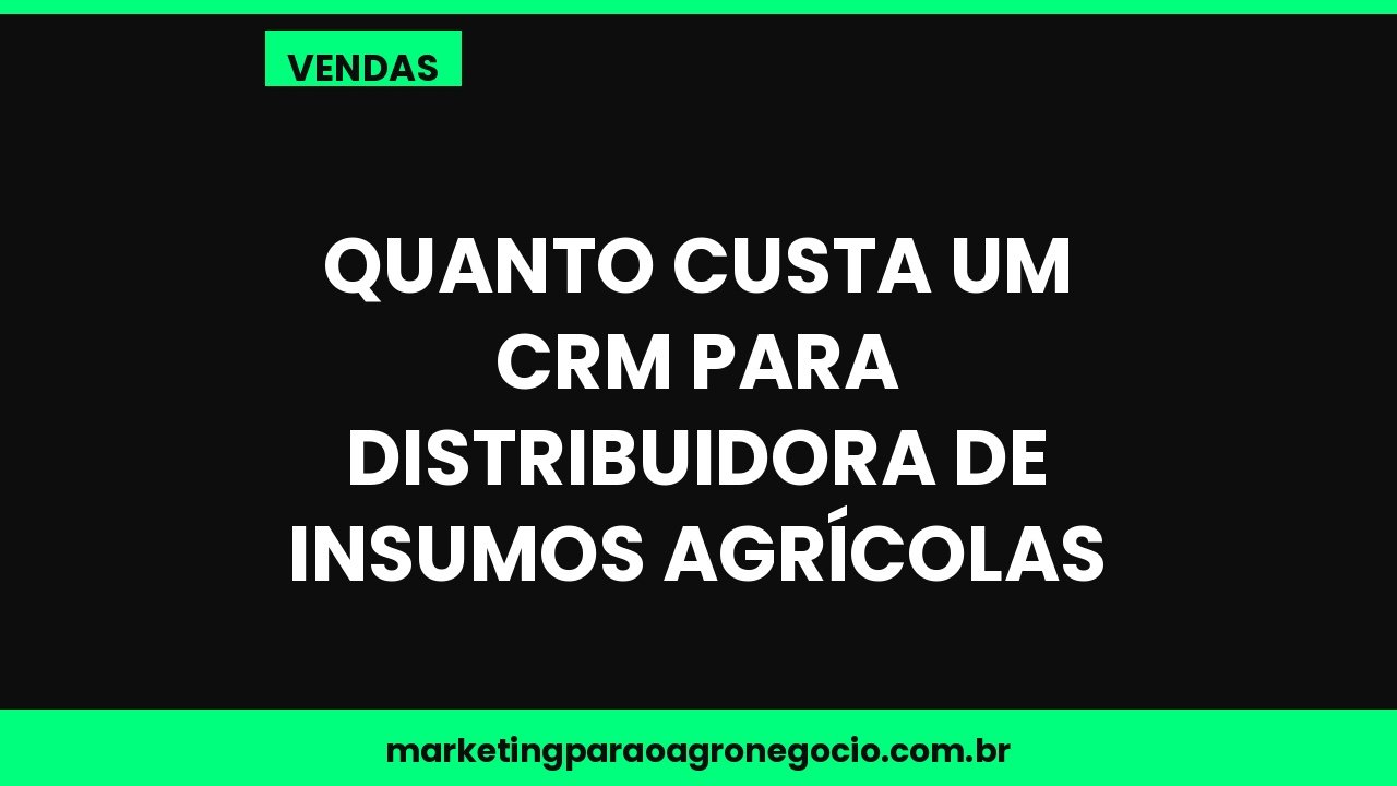 Quanto custa um CRM para distribuidora de insumos agrícolas – vendas no agronegócio