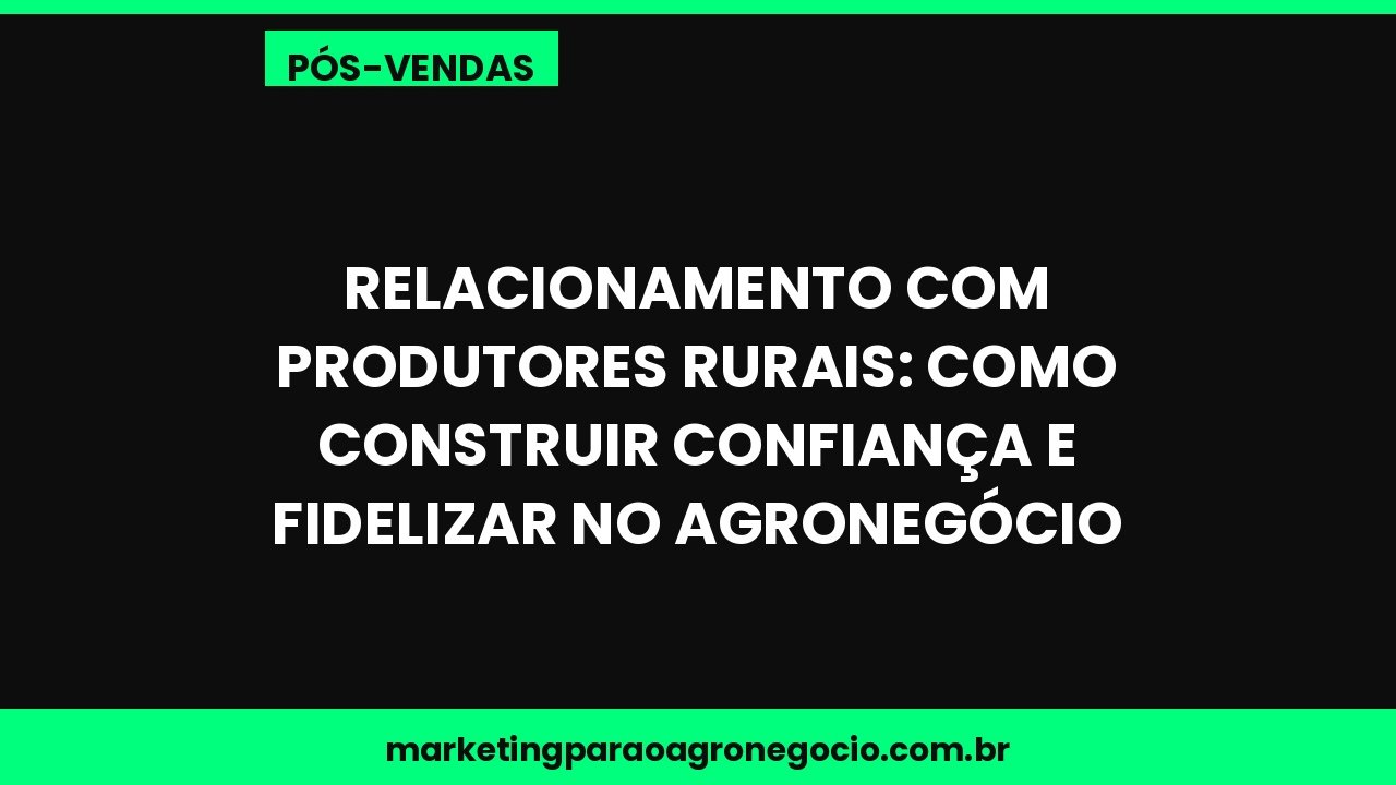 Relacionamento com Produtores Rurais: Como Construir Confiança e Fidelizar no Agronegócio – pós-venda no agronegócio