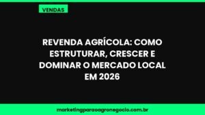 Revenda Agrícola: Como Estruturar, Crescer e Dominar o Mercado Local em 2026 – vendas no agronegócio