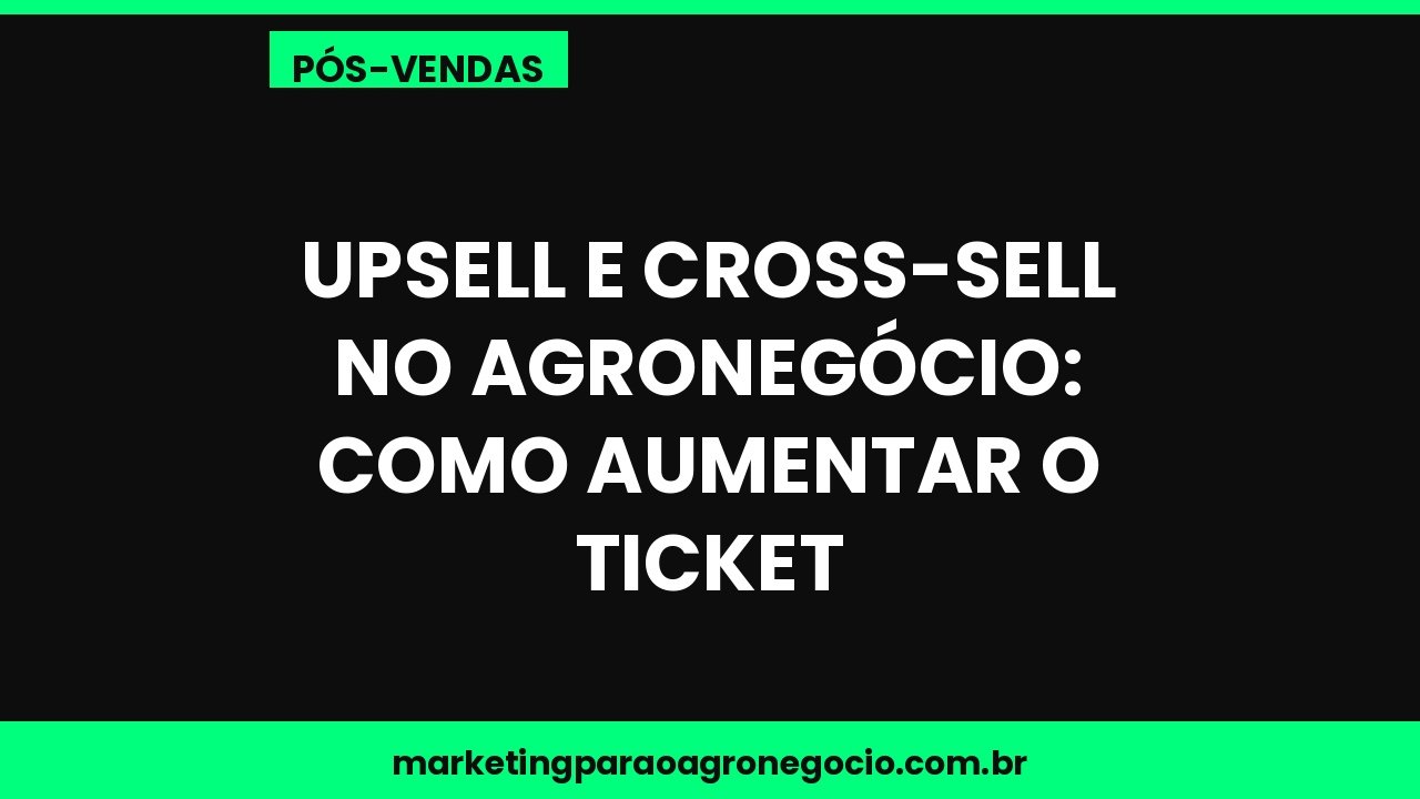 Upsell e cross-sell no agronegócio: como aumentar o ticket – pós-venda no agronegócio