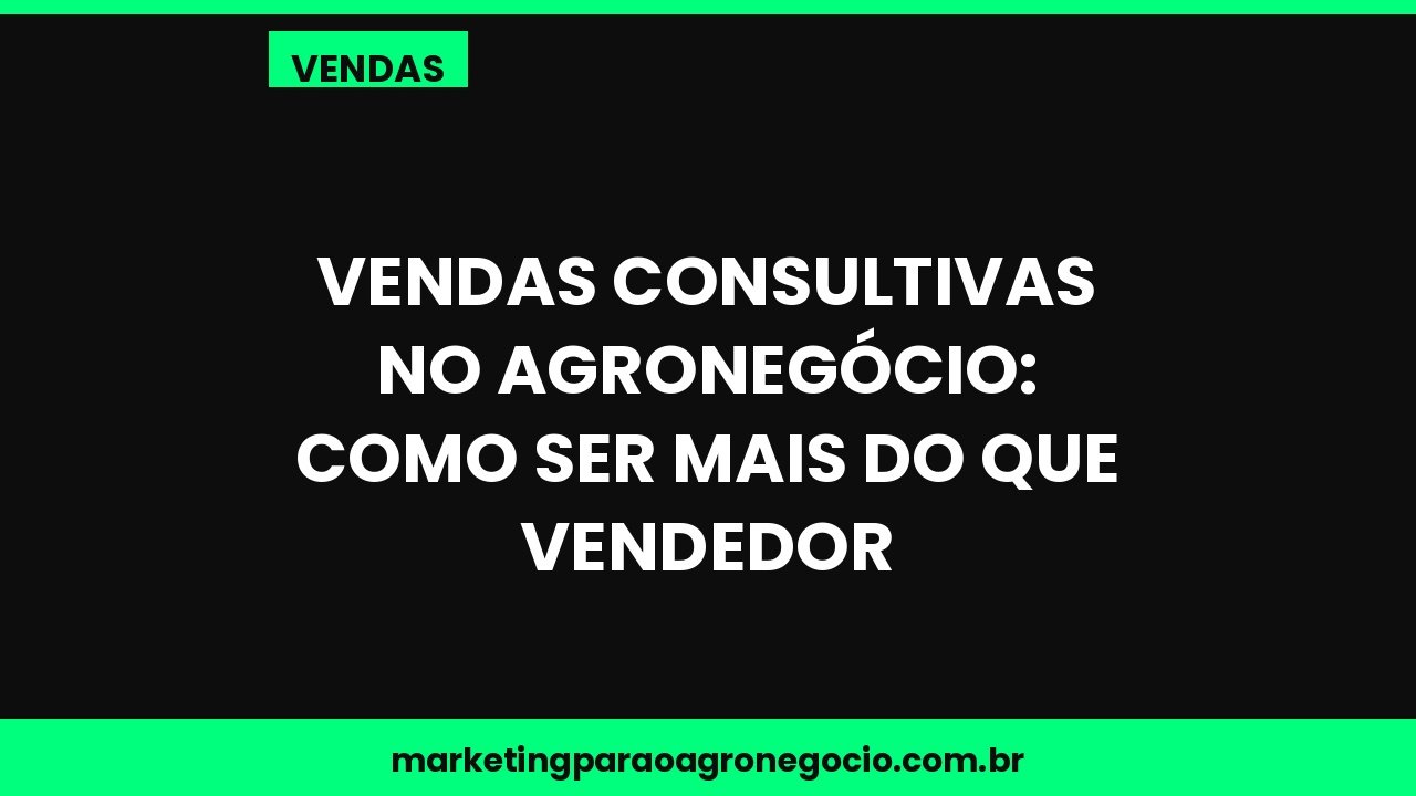 Vendas consultivas no agronegócio: como ser mais do que vendedor – vendas no agronegócio